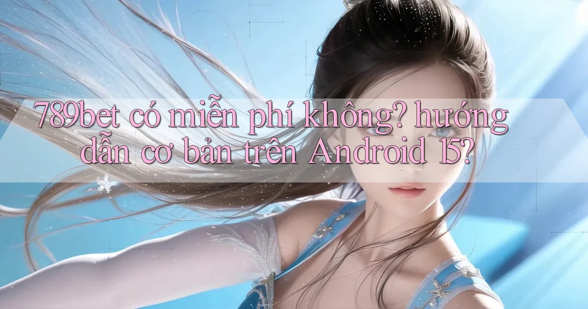 789bet có miễn phí không hướng dẫn cơ bản trên Android 15