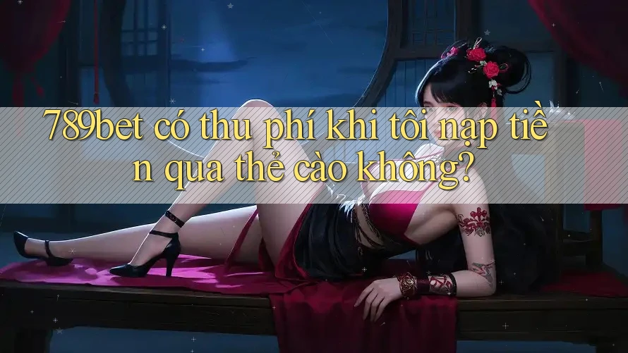 789bet có thu phí khi tôi nạp tiền qua thẻ cào không?