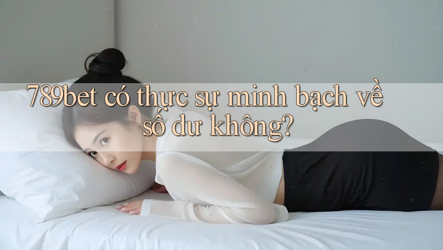 789bet có thực sự minh bạch về số dư không?
