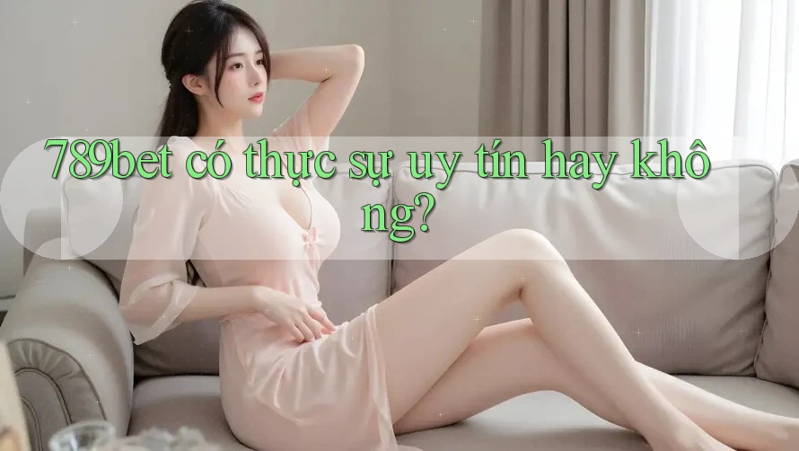 789bet có thực sự uy tín hay không?