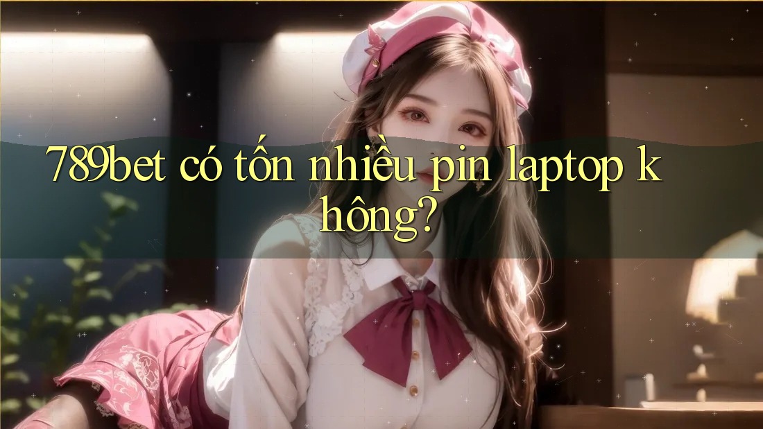 789bet có tốn nhiều pin laptop không?