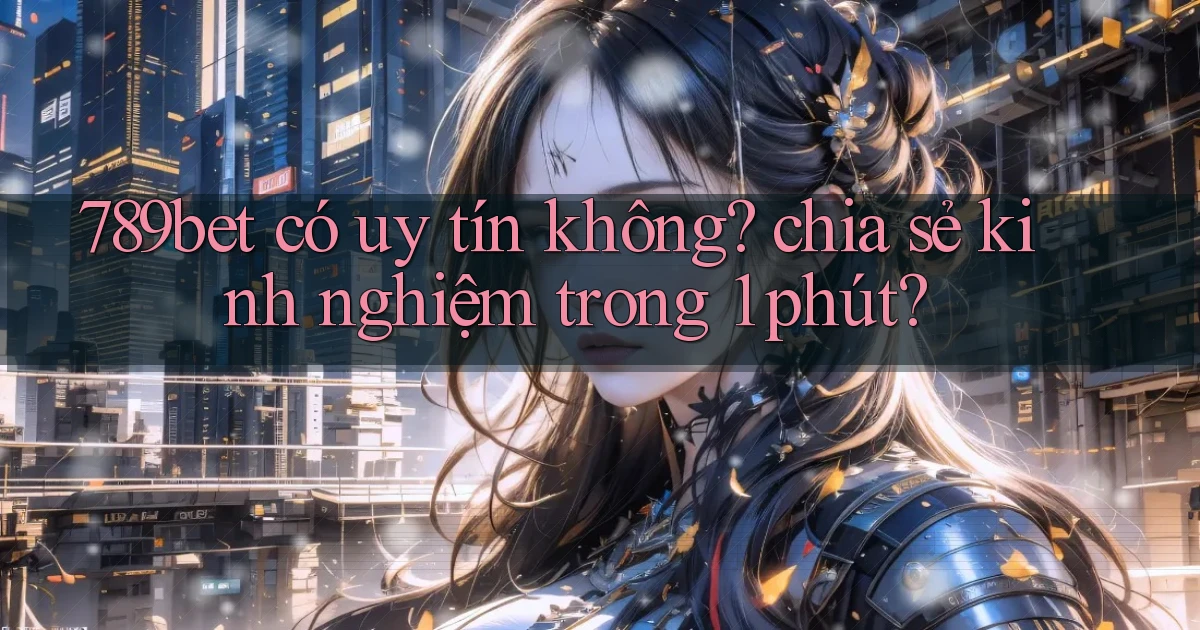 789bet có uy tín không chia sẻ kinh nghiệm trong 1 phút