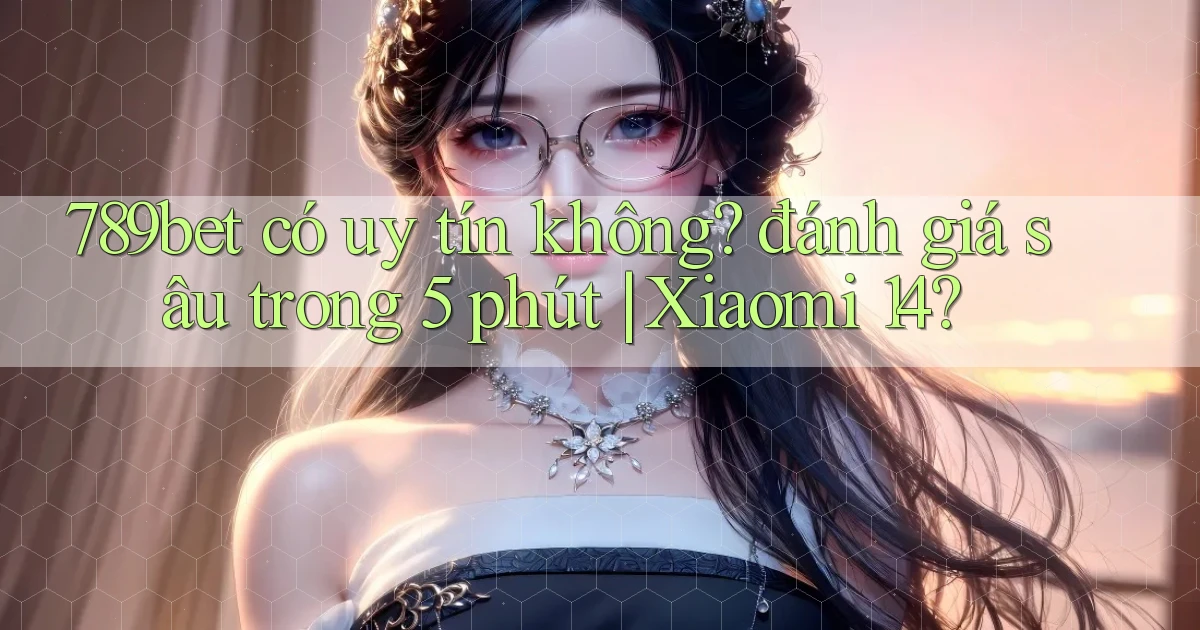789bet có uy tín không đánh giá sâu trong 5 phút Xiaomi 14