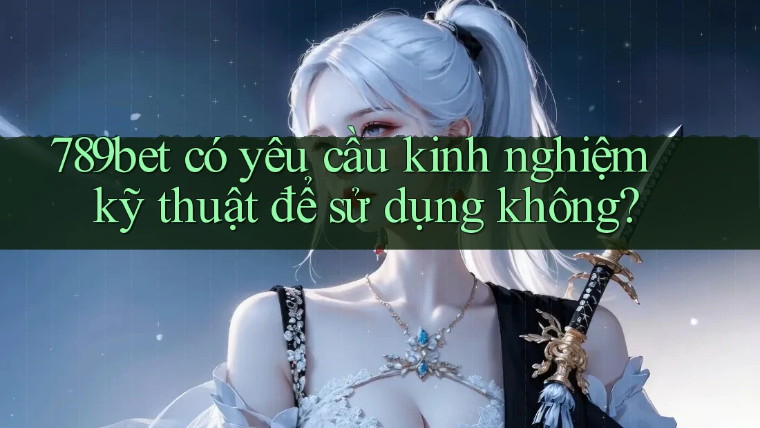 789bet có yêu cầu kinh nghiệm kỹ thuật để sử dụng không?