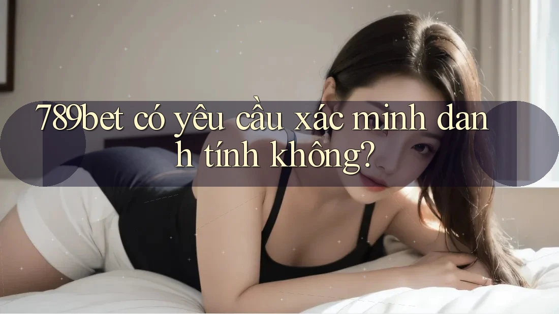 789bet có yêu cầu xác minh danh tính không?