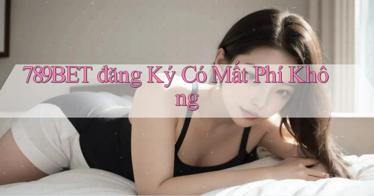 789bet đăng ký có mất phí không
