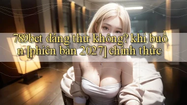 789bet đáng thử không khi buồn [phiên bản 2027] chính thức