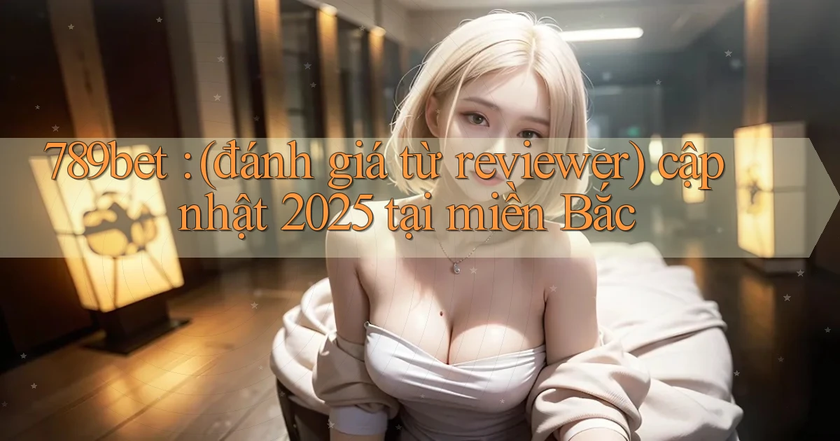 789bet (đánh giá từ reviewer) cập nhật 2025 tại miền Bắc