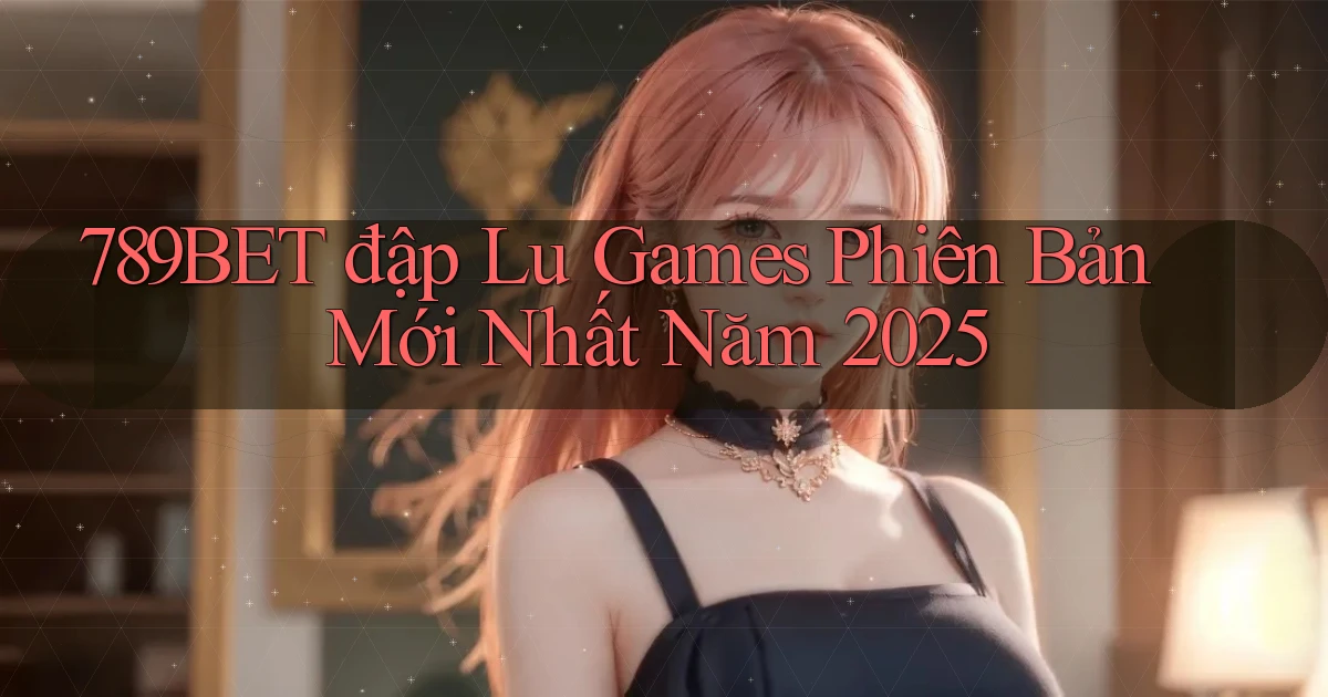 789bet  đập lu games phiên bản mới nhất năm 2025