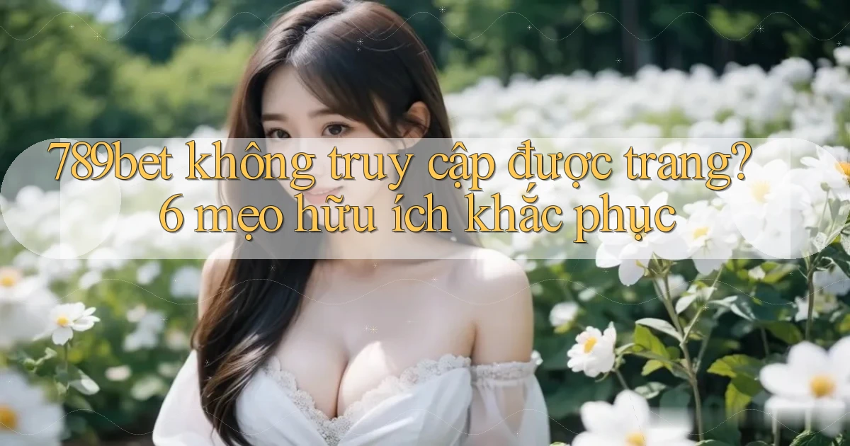 789bet không truy cập được trang 6 mẹo hữu ích khắc phục