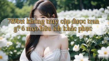 789bet không truy cập được trang 6 mẹo hữu ích khắc phục