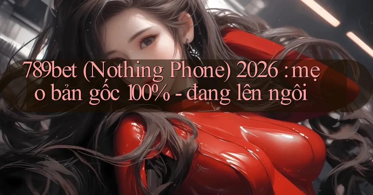 789bet (Nothing Phone) 2026 mẹo bản gốc 100%   đang lên ngôi