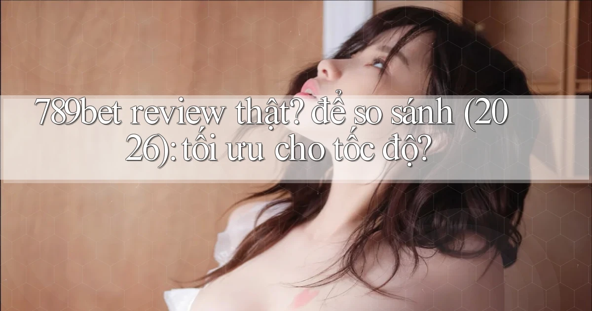 789bet review thật để so sánh (2026) tối ưu cho tốc độ