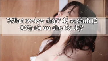 789bet review thật để so sánh (2026) tối ưu cho tốc độ
