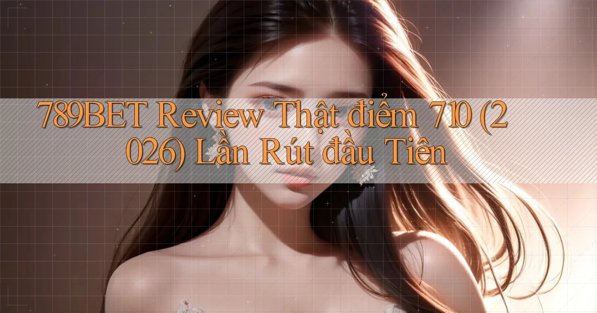 789bet review thật điểm 710 (2026) lần rút đầu tiên