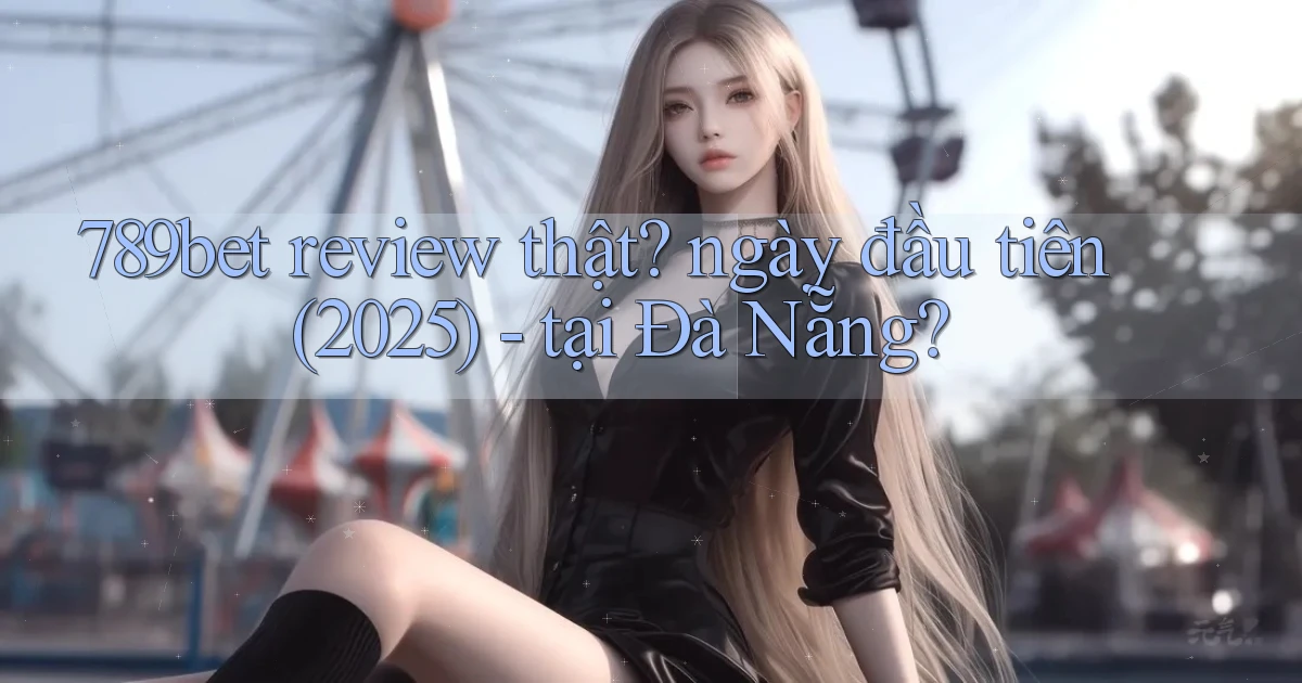 789bet review thật ngày đầu tiên (2025)   tại Đà Nẵng