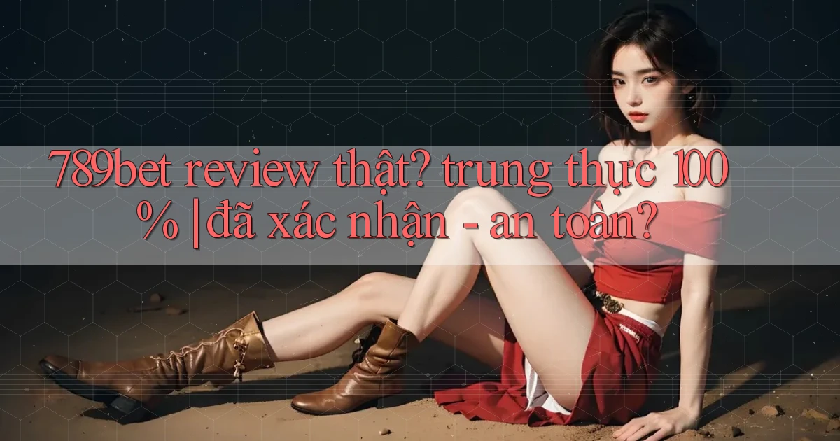 789bet review thật trung thực 100% đã xác nhận   an toàn