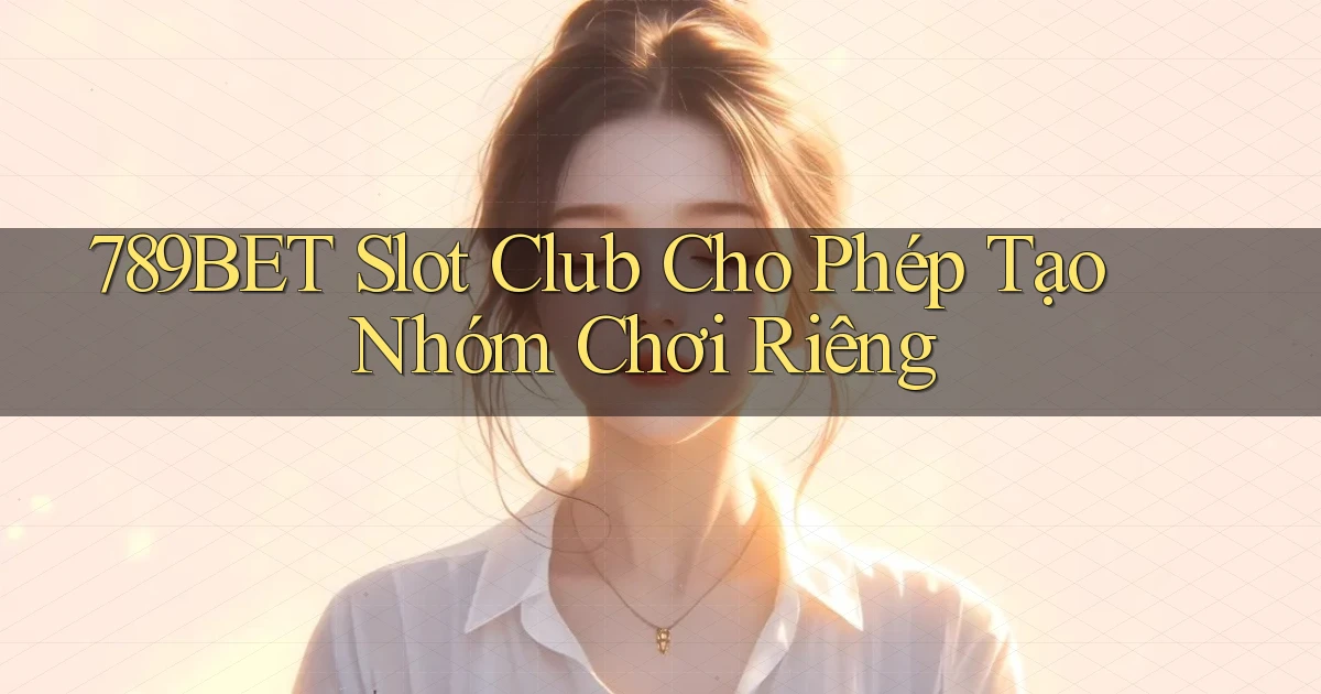789bet  slot club cho phép tạo nhóm chơi riêng