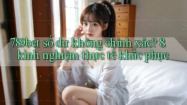 789bet số dư không chính xác 8 kinh nghiệm thực tế khắc phục