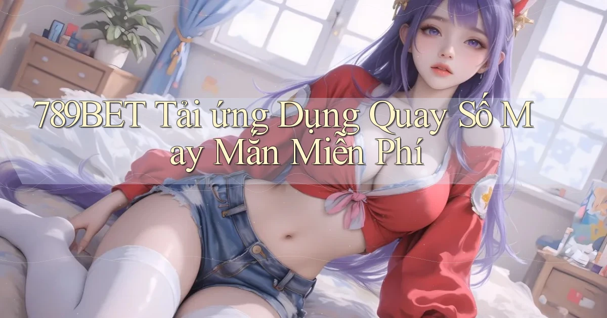 789bet  tải ứng dụng quay số may mắn miễn phí