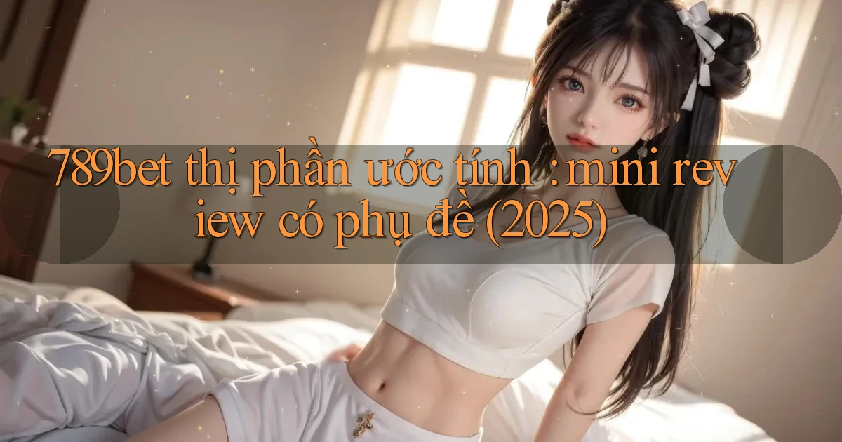 789bet thị phần ước tính mini review có phụ đề (2025)