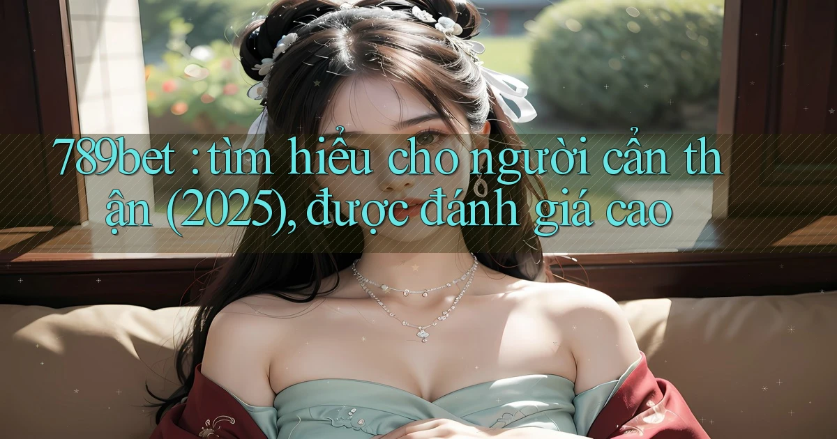 789bet tìm hiểu cho người cẩn thận (2025), được đánh giá cao