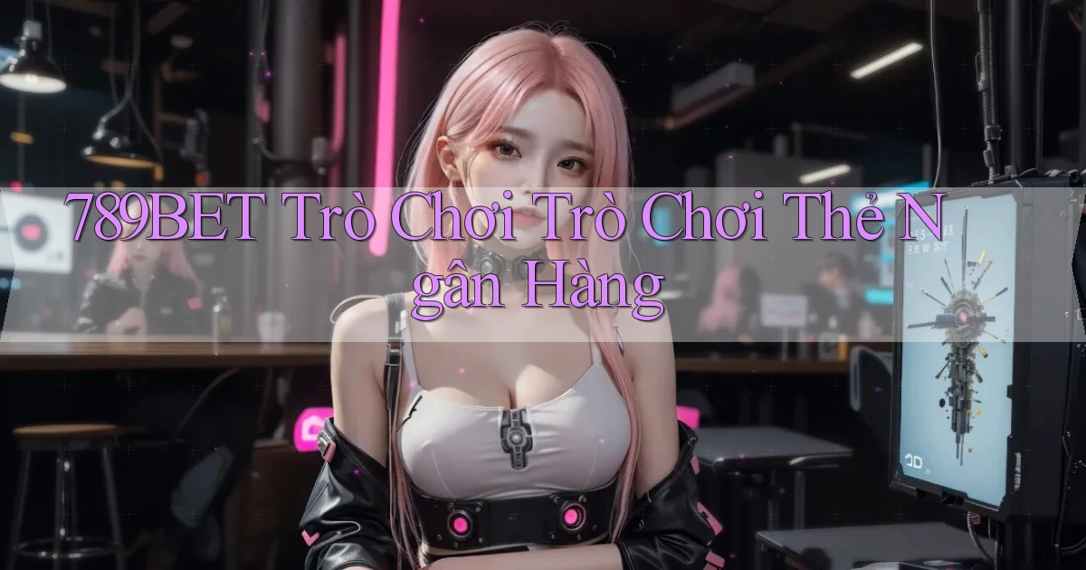 789bet  trò chơi trò chơi thẻ ngân hàng