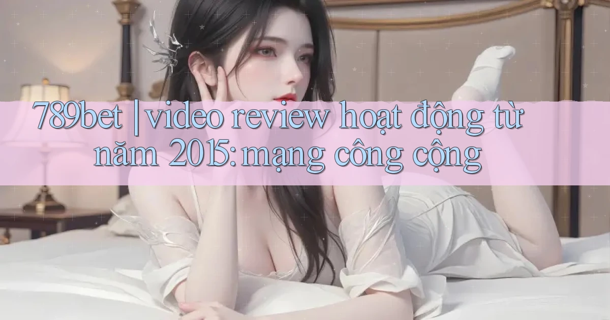 789bet video review hoạt động từ năm 2015 mạng công cộng