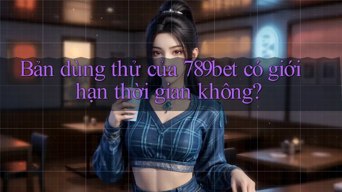 Bản dùng thử của 789bet có giới hạn thời gian không?