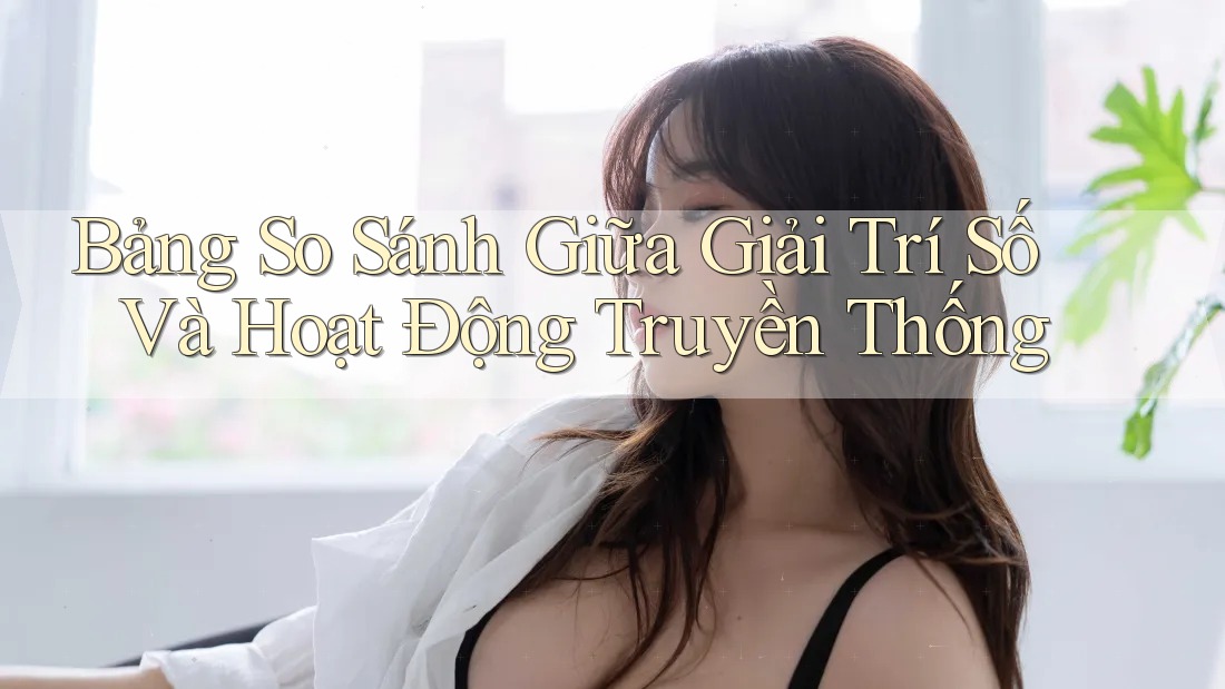 Bảng So Sánh Giữa Giải Trí Số Và Hoạt Động Truyền Thống
