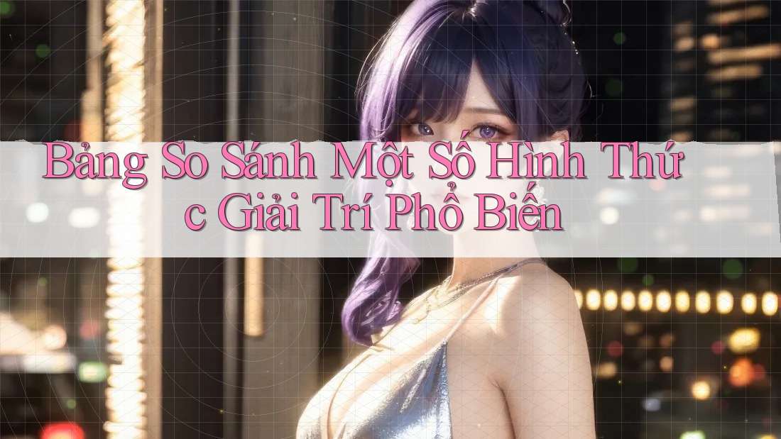 Bảng So Sánh Một Số Hình Thức Giải Trí Phổ Biến