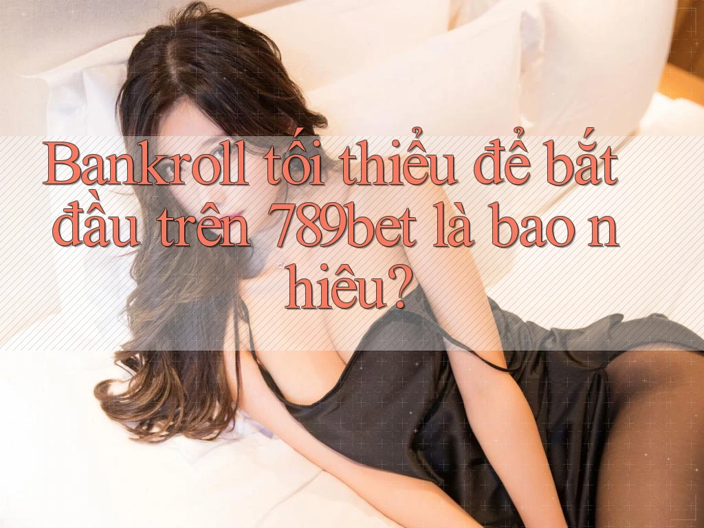 Bankroll tối thiểu để bắt đầu trên 789bet là bao nhiêu?