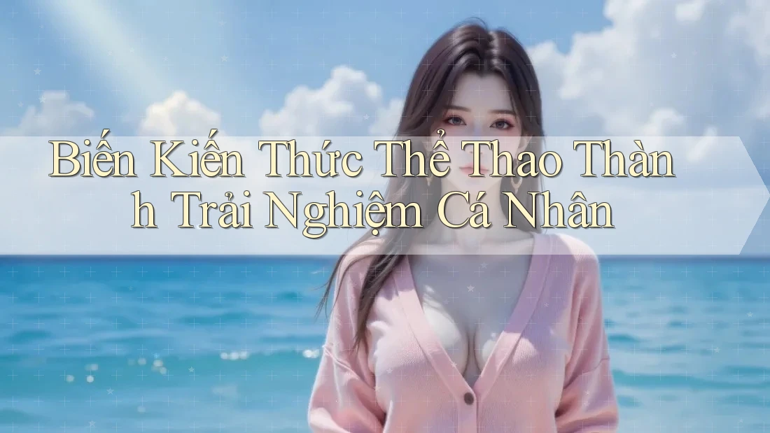 Biến Kiến Thức Thể Thao Thành Trải Nghiệm Cá Nhân Biến Kiến Thức Thể Thao Thành Trải Nghiệm Cá Nhân