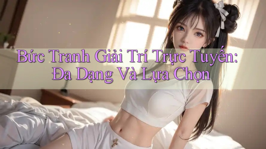 Bức Tranh Giải Trí Trực Tuyến: Đa Dạng Và Lựa Chọn