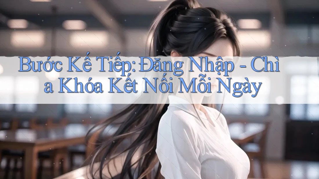 Bước Kế Tiếp: Đăng Nhập - Chìa Khóa Kết Nối Mỗi Ngày