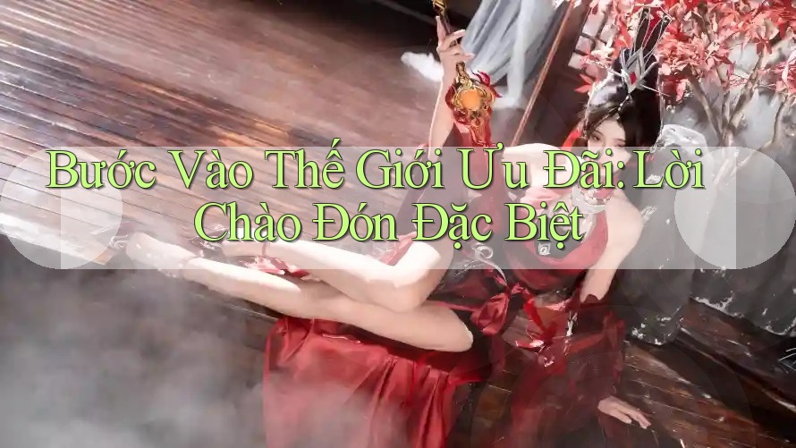 Bước Vào Thế Giới Ưu Đãi: Lời Chào Đón Đặc Biệt Bước Vào Thế Giới Ưu Đãi: Lời Chào Đón Đặc Biệt