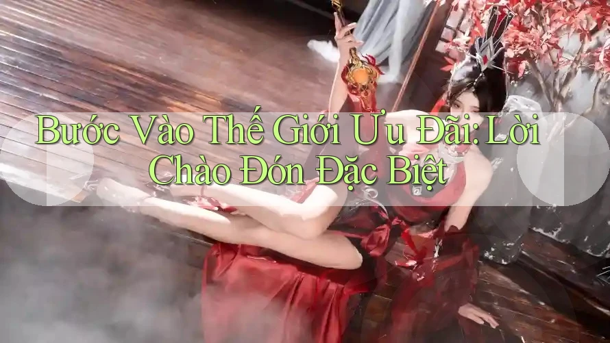 Bước Vào Thế Giới Ưu Đãi: Lời Chào Đón Đặc Biệt