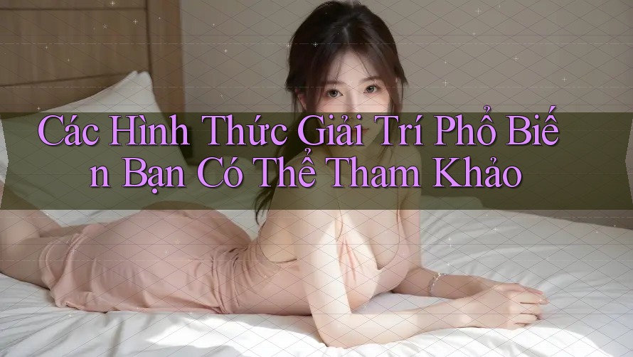 Các Hình Thức Giải Trí Phổ Biến Bạn Có Thể Tham Khảo