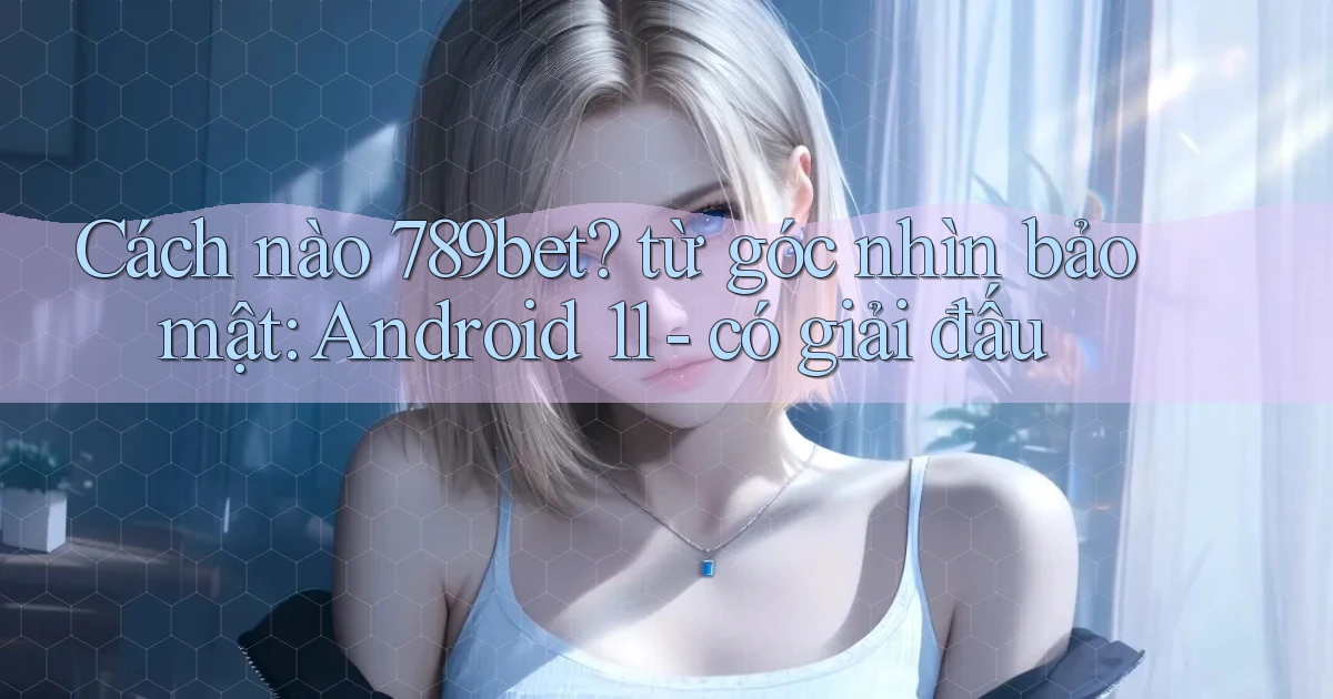 Cách nào 789bet từ góc nhìn bảo mật Android 11   có giải đấu