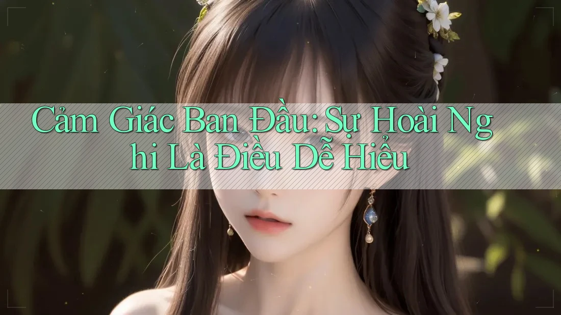 Cảm Giác Ban Đầu: Sự Hoài Nghi Là Điều Dễ Hiểu
