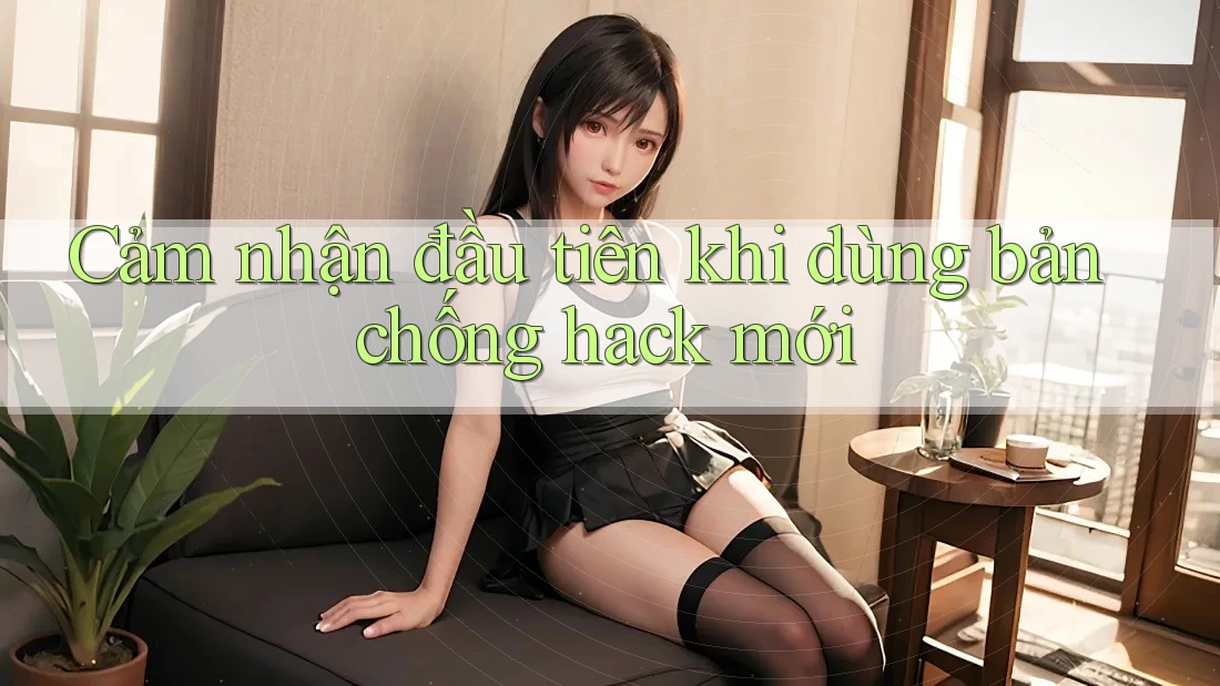 Cảm nhận đầu tiên khi dùng bản chống hack mới