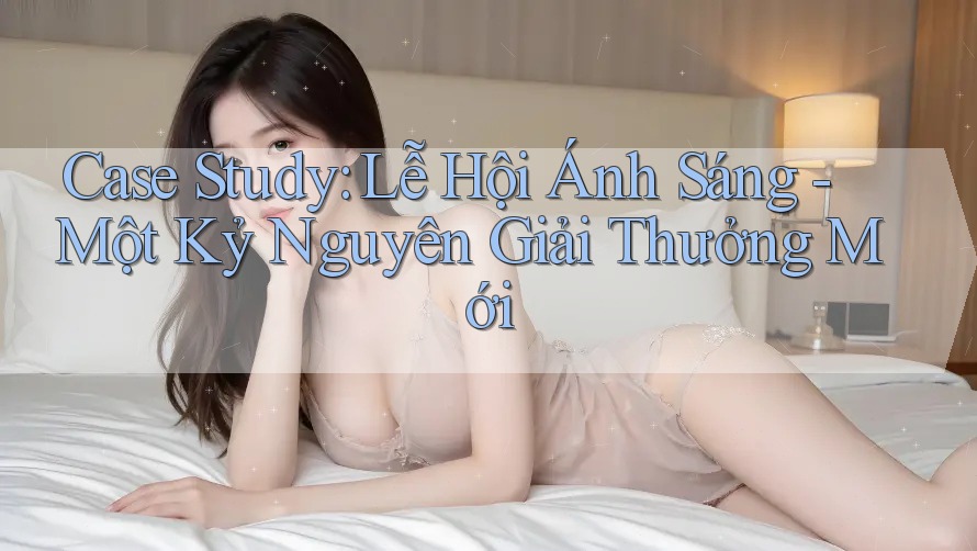 Case Study: Lễ Hội Ánh Sáng - Một Kỷ Nguyên Giải Thưởng Mới
