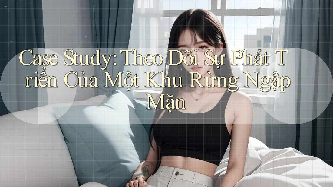 Case Study: Theo Dõi Sự Phát Triển Của Một Khu Rừng Ngập Mặn Case Study: Theo Dõi Sự Phát Triển Của Một Khu Rừng Ngập Mặn