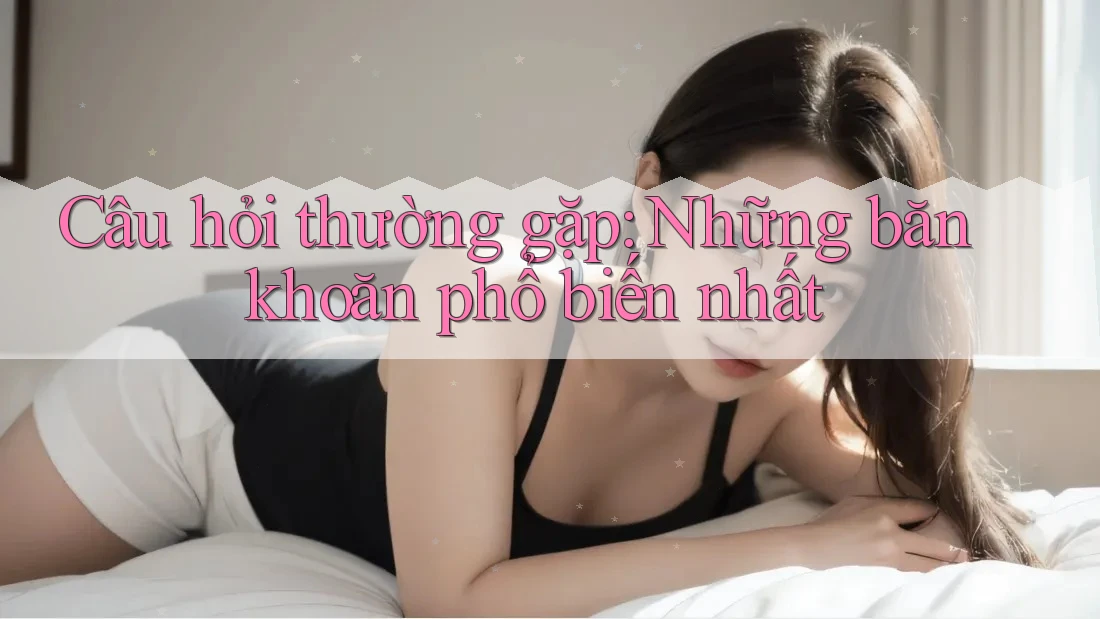 Câu hỏi thường gặp: Những băn khoăn phổ biến nhất