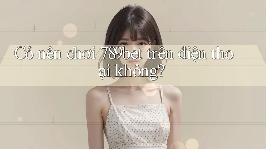 Có nên chơi 789bet trên điện thoại không?
