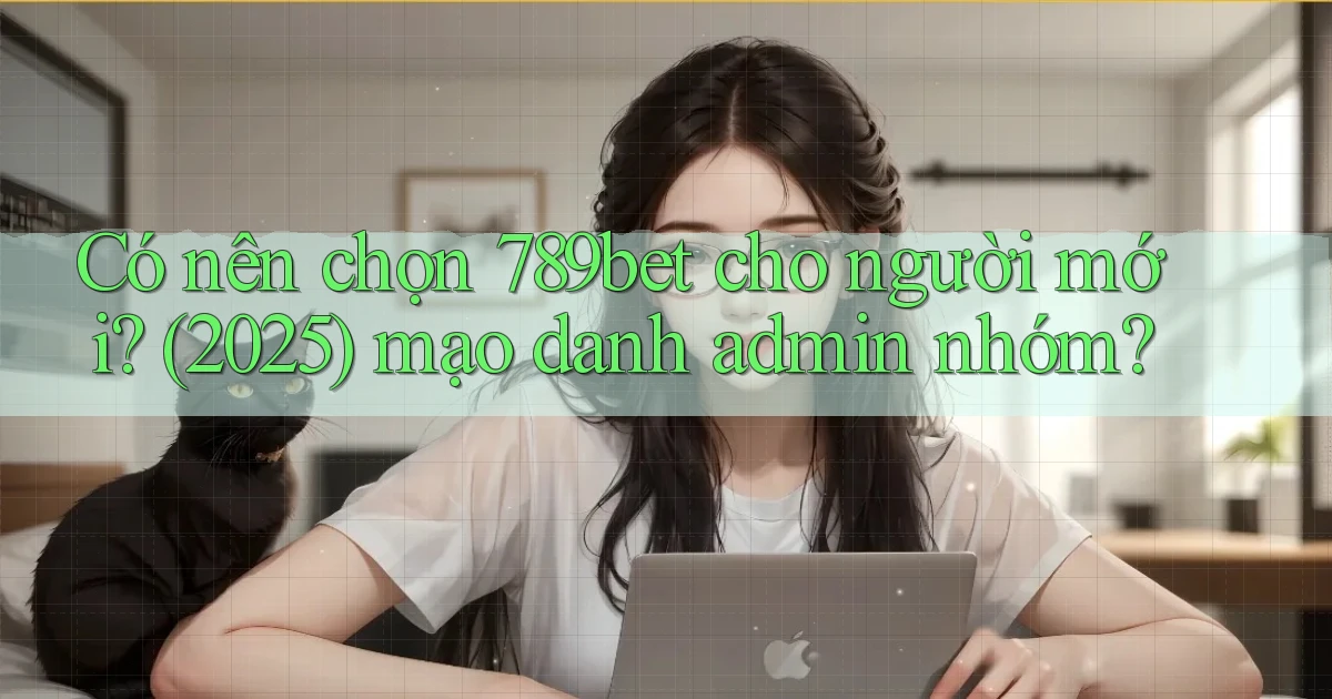 Có nên chọn 789bet cho người mới (2025) mạo danh admin nhóm