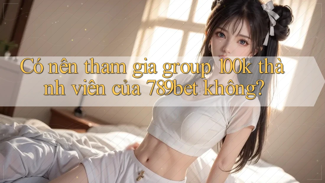 Có nên tham gia group 100k thành viên của 789bet không?