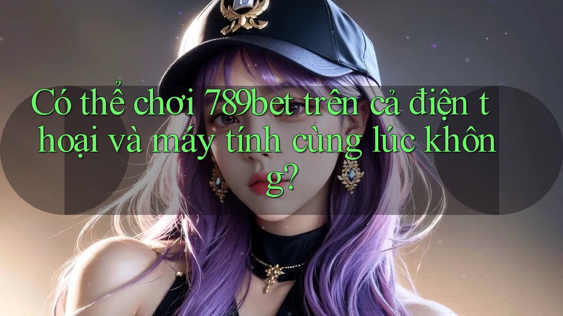 Có thể chơi 789bet trên cả điện thoại và máy tính cùng lúc không?