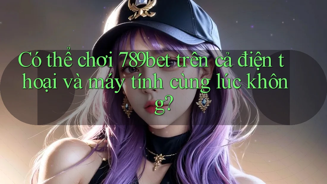 Có thể chơi 789bet trên cả điện thoại và máy tính cùng lúc không?