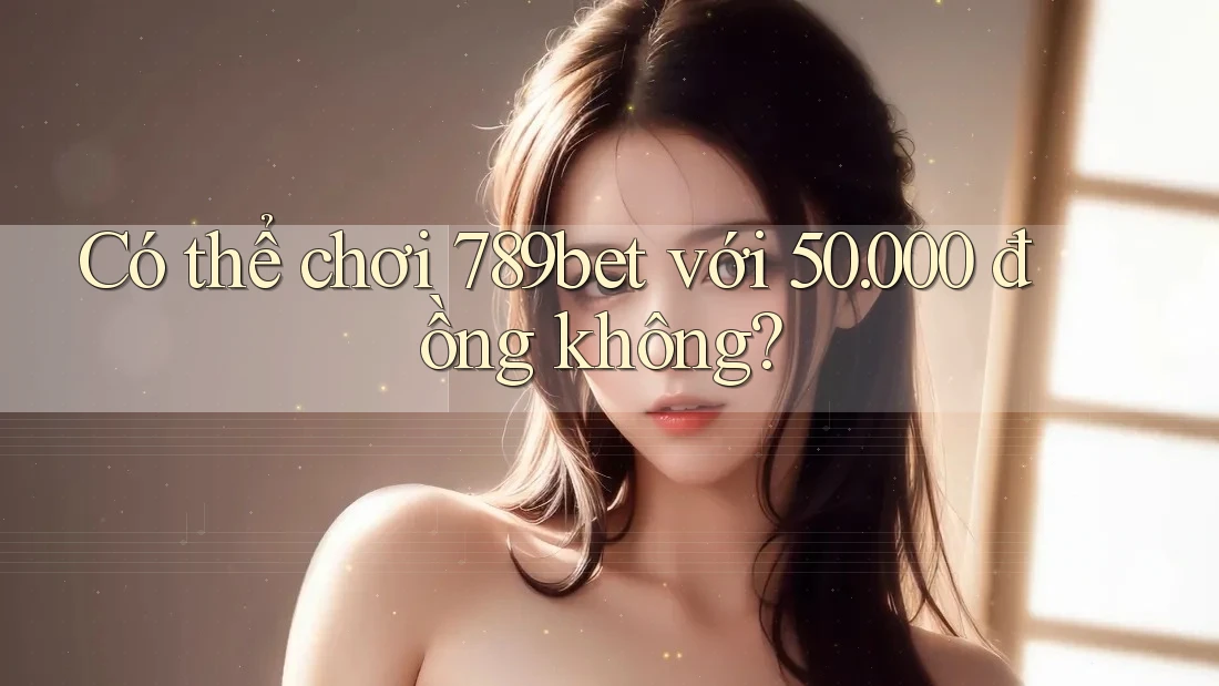 Có thể chơi 789bet với 50. 000 đồng không? Có thể chơi 789bet với 50. 000 đồng không?